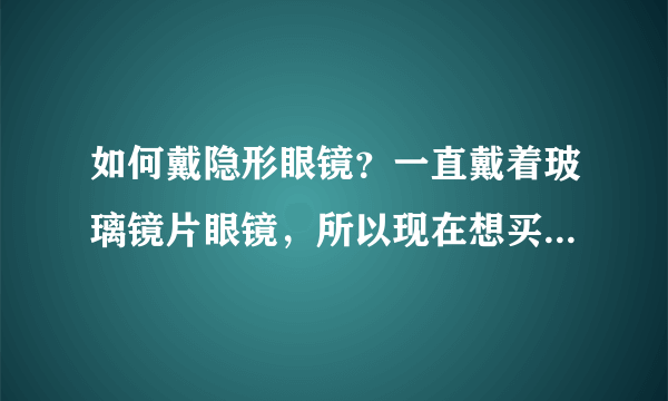 如何戴隐形眼镜？一直戴着玻璃镜片眼镜，所以现在想买隐形眼镜来戴，如何戴隐形眼镜？