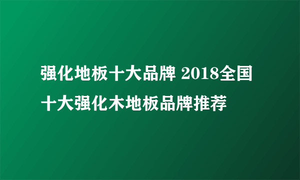 强化地板十大品牌 2018全国十大强化木地板品牌推荐