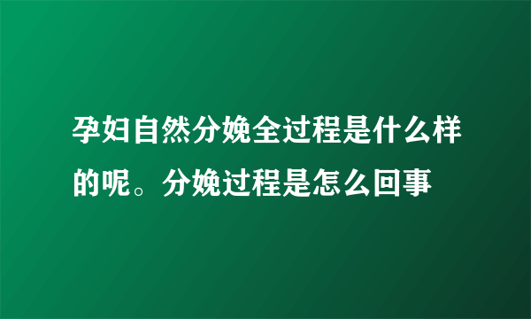 孕妇自然分娩全过程是什么样的呢。分娩过程是怎么回事