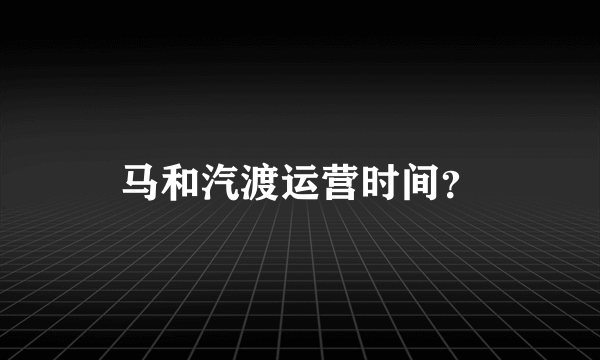 马和汽渡运营时间？