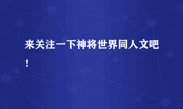 来关注一下神将世界同人文吧！