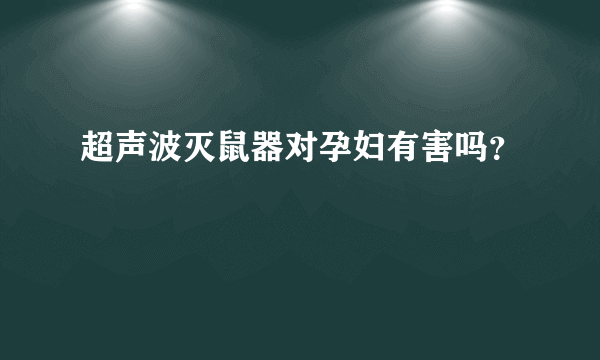 超声波灭鼠器对孕妇有害吗？