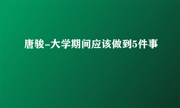 唐骏-大学期间应该做到5件事