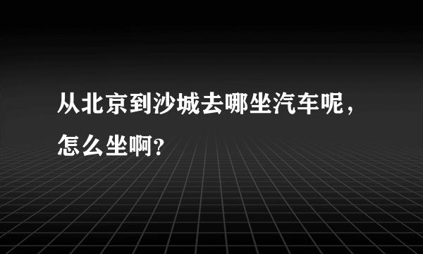 从北京到沙城去哪坐汽车呢，怎么坐啊？