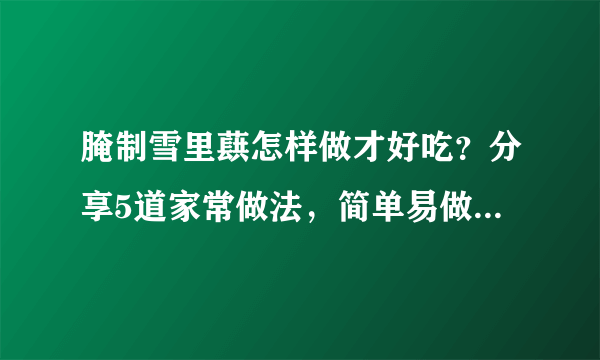 腌制雪里蕻怎样做才好吃？分享5道家常做法，简单易做，鲜香下饭