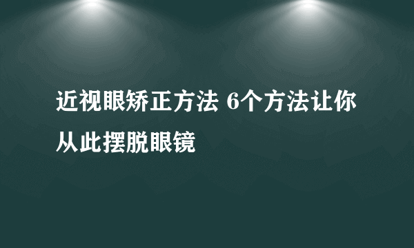 近视眼矫正方法 6个方法让你从此摆脱眼镜