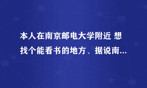 本人在南京邮电大学附近 想找个能看书的地方、据说南邮电图书馆要学生证才能进 谁能指点下 谢谢了哥哥姐姐