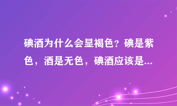 碘酒为什么会显褐色？碘是紫色，酒是无色，碘酒应该是紫色的啊？