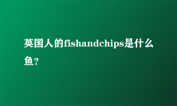 英国人的fishandchips是什么鱼？