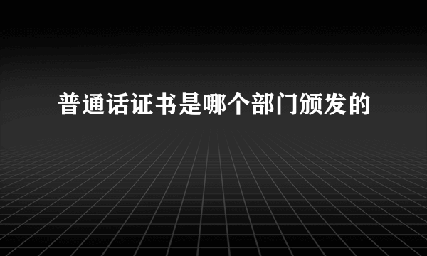 普通话证书是哪个部门颁发的