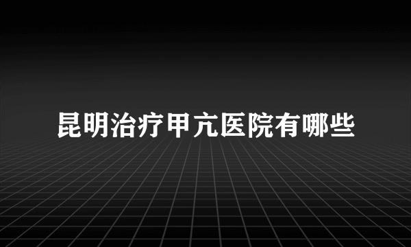 昆明治疗甲亢医院有哪些