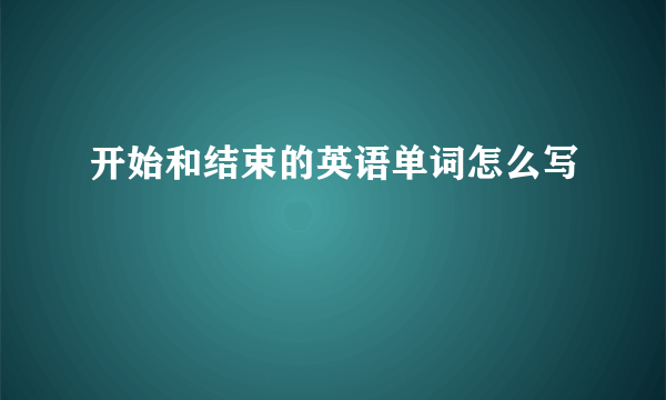 开始和结束的英语单词怎么写