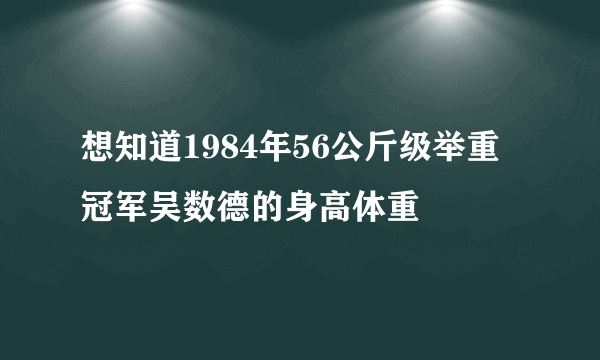 想知道1984年56公斤级举重冠军吴数德的身高体重