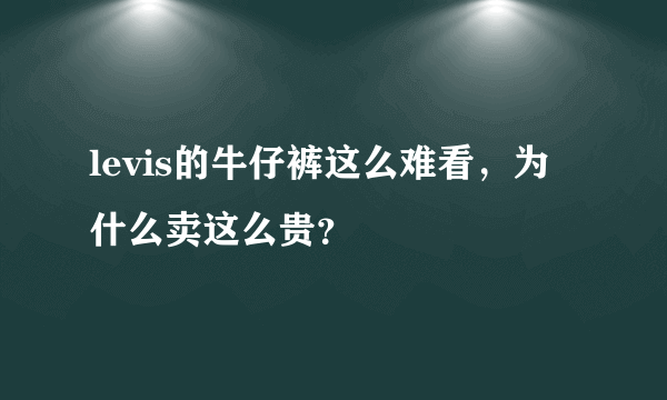 levis的牛仔裤这么难看，为什么卖这么贵？