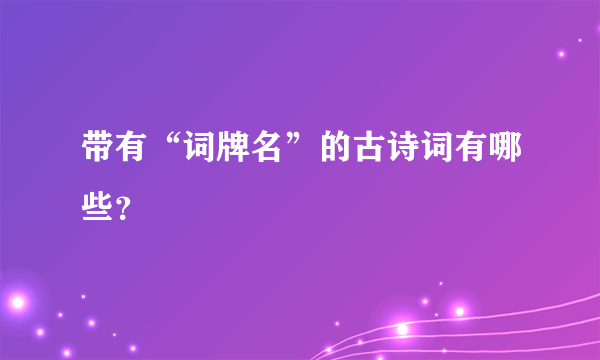 带有“词牌名”的古诗词有哪些？