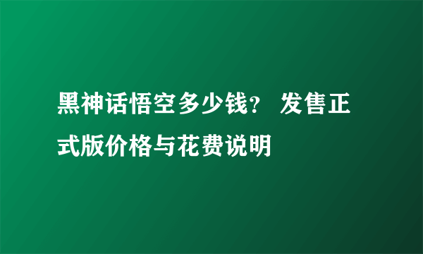 黑神话悟空多少钱？ 发售正式版价格与花费说明