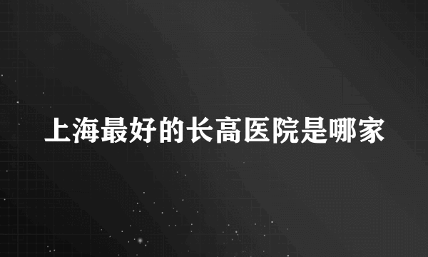 上海最好的长高医院是哪家