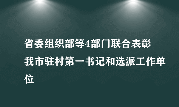 省委组织部等4部门联合表彰我市驻村第一书记和选派工作单位