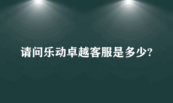 请问乐动卓越客服是多少?