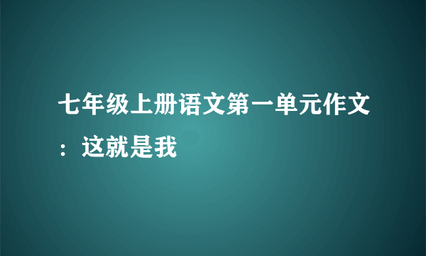 七年级上册语文第一单元作文：这就是我