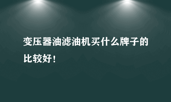 变压器油滤油机买什么牌子的比较好！