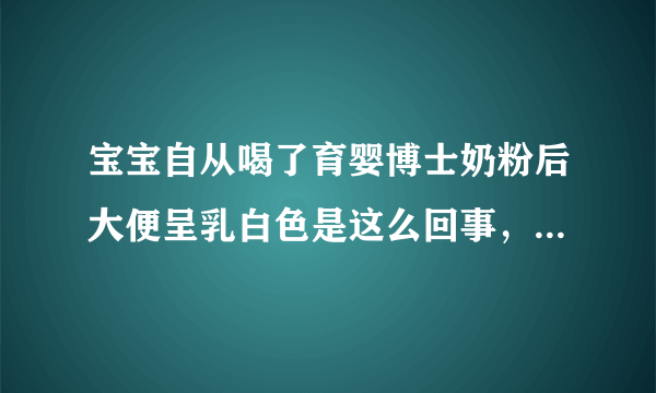 宝宝自从喝了育婴博士奶粉后大便呈乳白色是这么回事，...