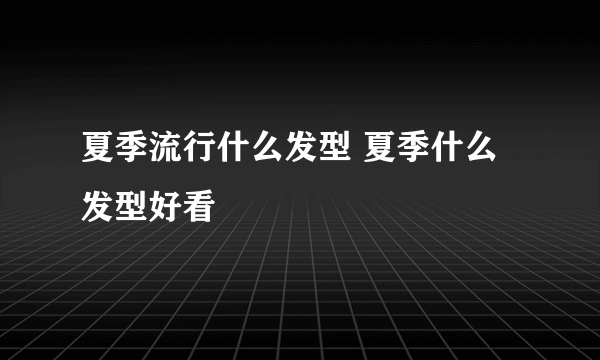 夏季流行什么发型 夏季什么发型好看