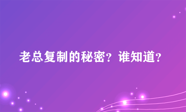 老总复制的秘密？谁知道？