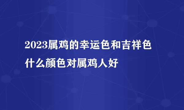 2023属鸡的幸运色和吉祥色 什么颜色对属鸡人好