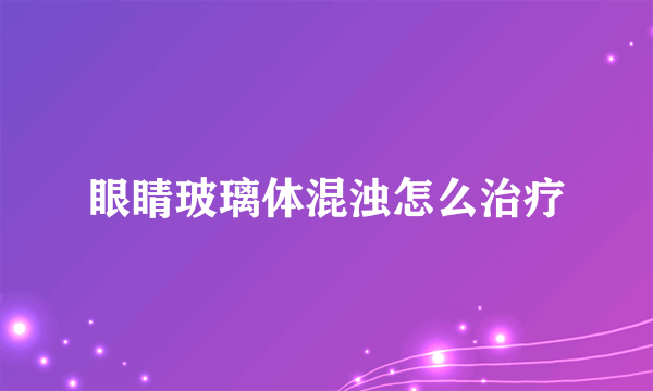 眼睛玻璃体混浊怎么治疗