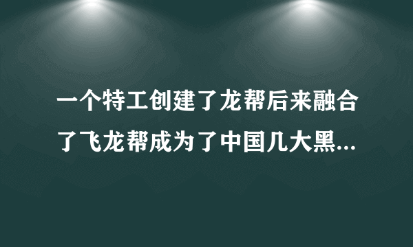 一个特工创建了龙帮后来融合了飞龙帮成为了中国几大黑帮之一的黑道小？