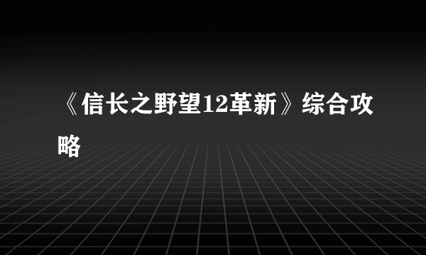 《信长之野望12革新》综合攻略