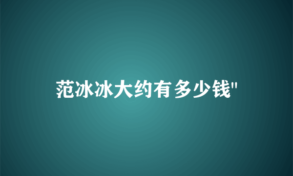 范冰冰大约有多少钱