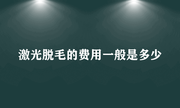 激光脱毛的费用一般是多少