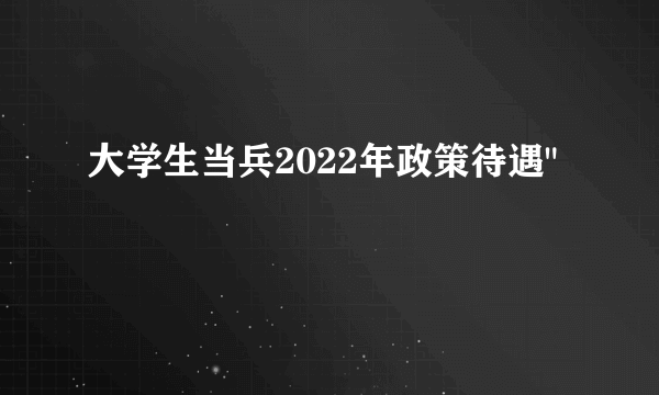 大学生当兵2022年政策待遇