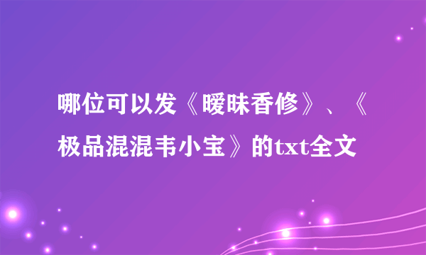 哪位可以发《暧昧香修》、《极品混混韦小宝》的txt全文