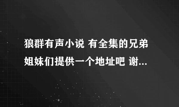 狼群有声小说 有全集的兄弟姐妹们提供一个地址吧 谢谢 569361577@qq.com