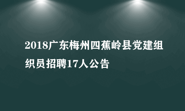 2018广东梅州四蕉岭县党建组织员招聘17人公告