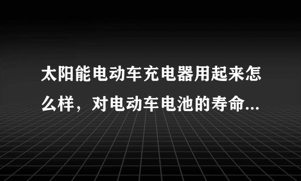 太阳能电动车充电器用起来怎么样，对电动车电池的寿命影响大吗