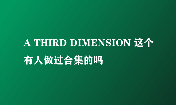 A THIRD DIMENSION 这个有人做过合集的吗