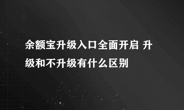 余额宝升级入口全面开启 升级和不升级有什么区别