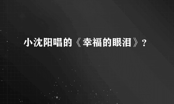 小沈阳唱的《幸福的眼泪》？