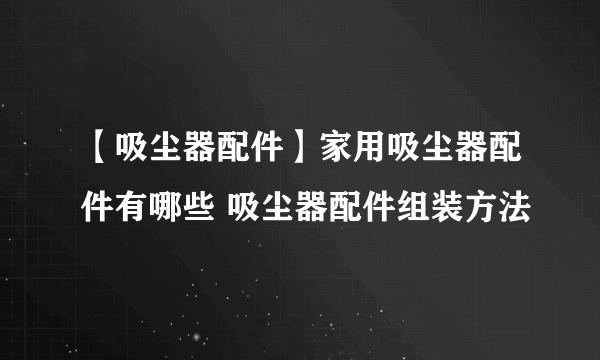 【吸尘器配件】家用吸尘器配件有哪些 吸尘器配件组装方法