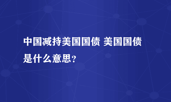 中国减持美国国债 美国国债是什么意思？