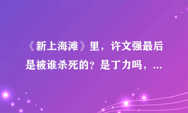 《新上海滩》里，许文强最后是被谁杀死的？是丁力吗，为什么要杀他？