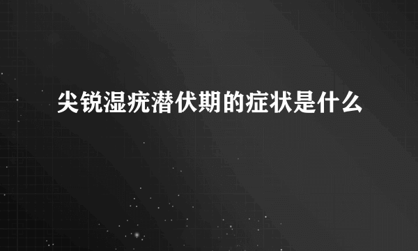 尖锐湿疣潜伏期的症状是什么