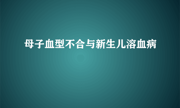 母子血型不合与新生儿溶血病