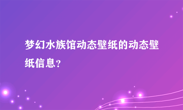 梦幻水族馆动态壁纸的动态壁纸信息？