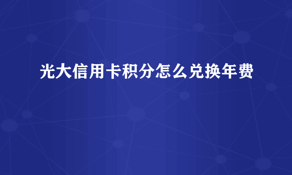 光大信用卡积分怎么兑换年费