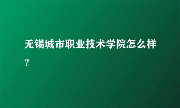 无锡城市职业技术学院怎么样？